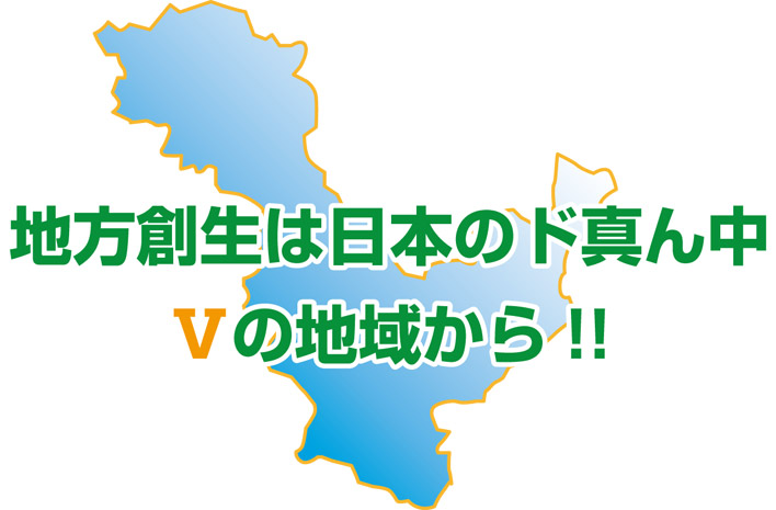 地方創生は日本のど真ん中　Vの地域から